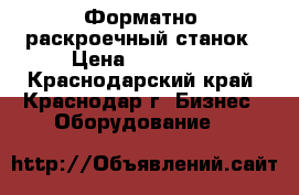 Форматно- раскроечный станок › Цена ­ 270 000 - Краснодарский край, Краснодар г. Бизнес » Оборудование   